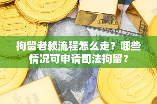武汉拘留老赖流程怎么走？哪些情况可申请司法拘留？