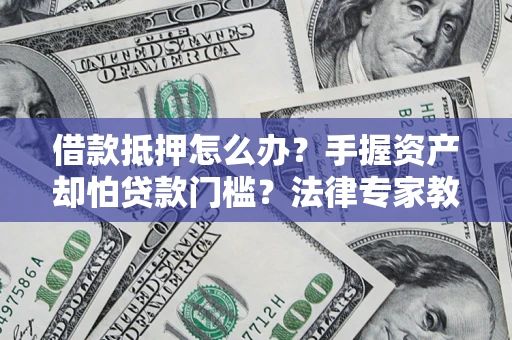 武汉借款抵押怎么办？手握资产却怕贷款门槛？法律专家教你办抵押不踩坑