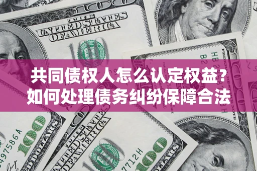 武汉共同债权人怎么认定权益？如何处理债务纠纷保障合法权益？
