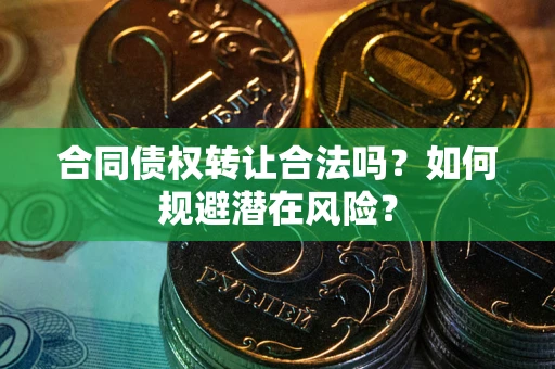 武汉合同债权转让合法吗？如何规避潜在风险？