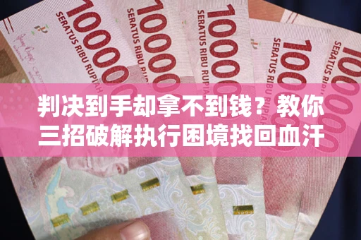 武汉判决到手却拿不到钱？教你三招破解执行困境找回血汗钱