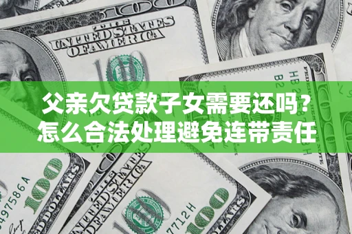 武汉父亲欠贷款子女需要还吗？怎么合法处理避免连带责任？