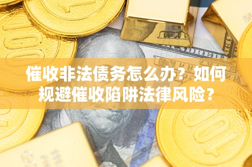 武汉催收非法债务怎么办？如何规避催收陷阱法律风险？