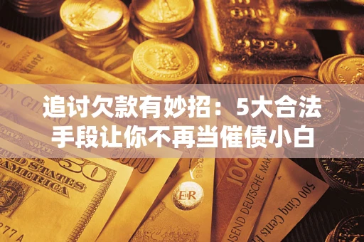 武汉追讨欠款有妙招：5大合法手段让你不再当催债小白