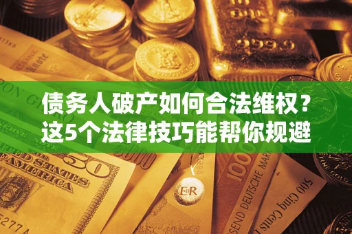 武汉债务人破产如何合法维权？这5个法律技巧能帮你规避风险