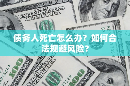 武汉债务人死亡怎么办？如何合法规避风险？
