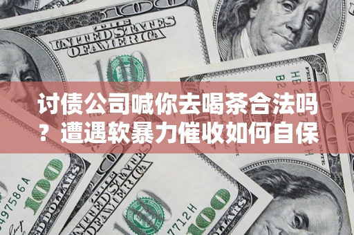 武汉讨债公司喊你去喝茶合法吗？遭遇软暴力催收如何自保？