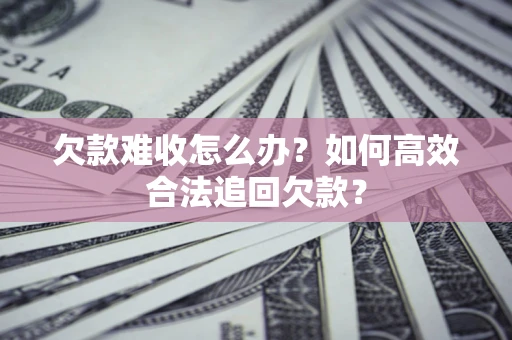 武汉欠款难收怎么办？如何高效合法追回欠款？