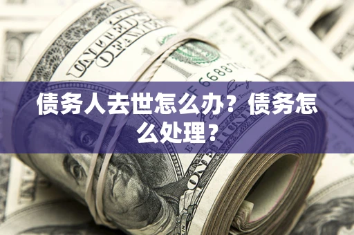 武汉债务人去世怎么办？债务怎么处理？