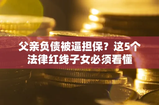 武汉父亲负债被逼担保？这5个法律红线子女必须看懂