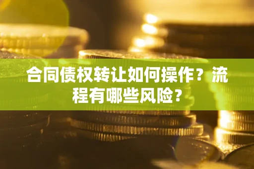 武汉合同债权转让如何操作？流程有哪些风险？