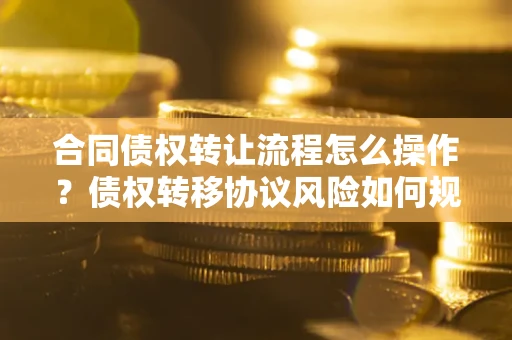 武汉合同债权转让流程怎么操作？债权转移协议风险如何规避？