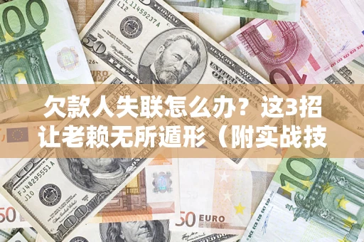 武汉欠款人失联怎么办？这3招让老赖无所遁形（附实战技巧）