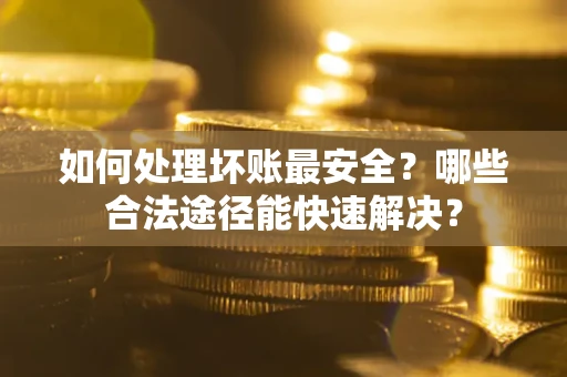 武汉如何处理坏账最安全？哪些合法途径能快速解决？
