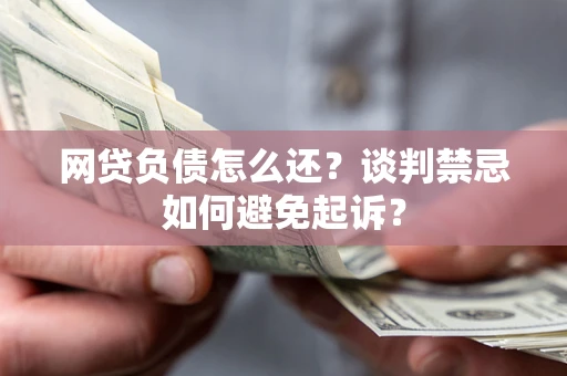 武汉网贷负债怎么还？谈判禁忌如何避免起诉？