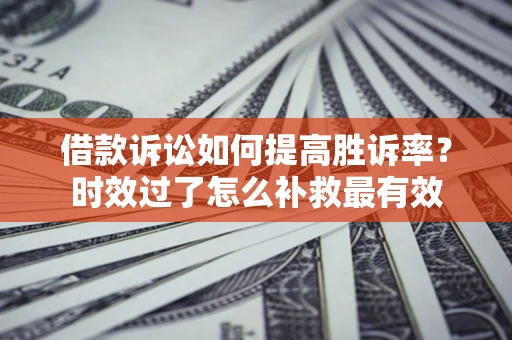 武汉借款诉讼如何提高胜诉率？时效过了怎么补救最有效
