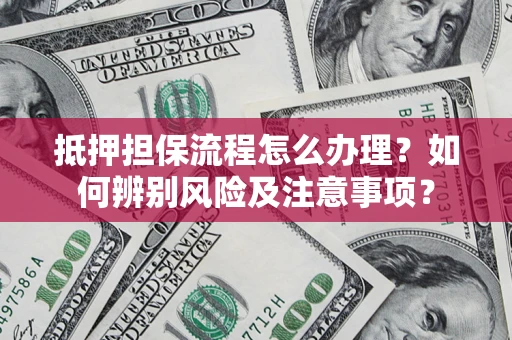 武汉抵押担保流程怎么办理？如何辨别风险及注意事项？