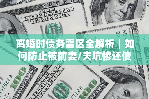 武汉离婚时债务雷区全解析｜如何防止被前妻/夫坑惨还债？