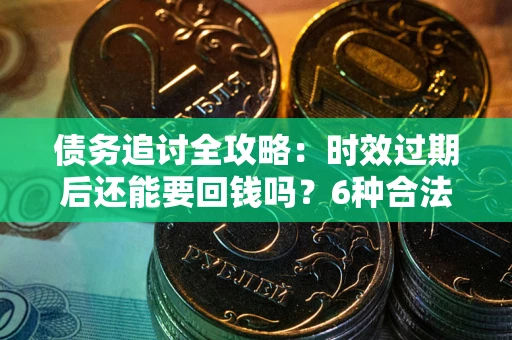 武汉债务追讨全攻略：时效过期后还能要回钱吗？6种合法手段助你维权