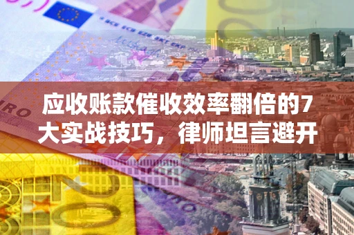武汉应收账款催收效率翻倍的7大实战技巧，律师坦言避开这些法律雷区最关键