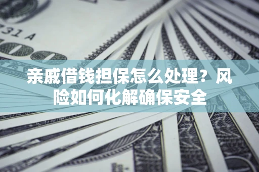 武汉亲戚借钱担保怎么处理？风险如何化解确保安全