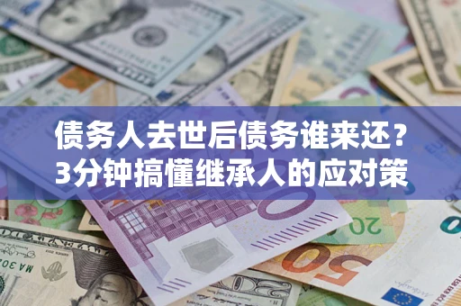 武汉债务人去世后债务谁来还？3分钟搞懂继承人的应对策略