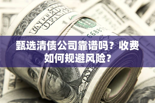 武汉甄选清债公司靠谱吗？收费如何规避风险？