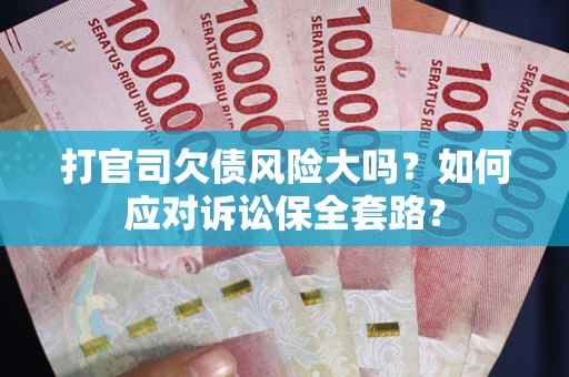 武汉打官司欠债风险大吗？如何应对诉讼保全套路？