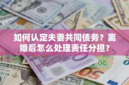 武汉如何认定夫妻共同债务？离婚后怎么处理责任分担？