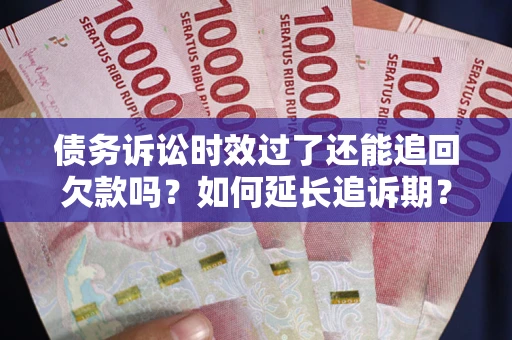 武汉债务诉讼时效过了还能追回欠款吗？如何延长追诉期？