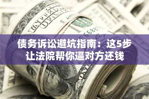 武汉债务诉讼避坑指南：这5步让法院帮你逼对方还钱