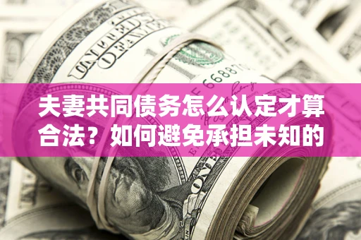 武汉夫妻共同债务怎么认定才算合法？如何避免承担未知的债务风险？