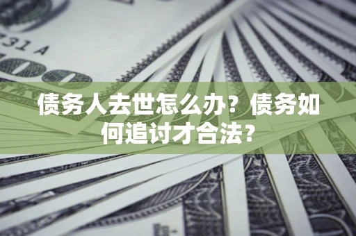 武汉债务人去世怎么办？债务如何追讨才合法？