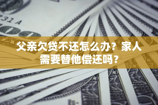 武汉父亲欠贷不还怎么办？家人需要替他偿还吗？