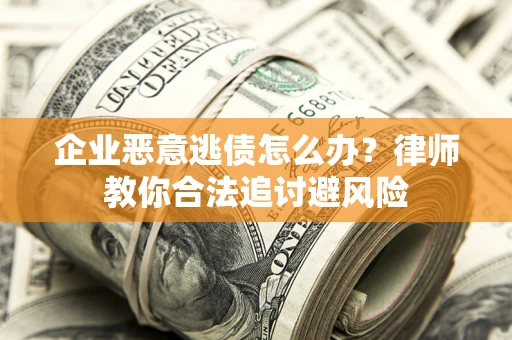 武汉企业恶意逃债怎么办？律师教你合法追讨避风险