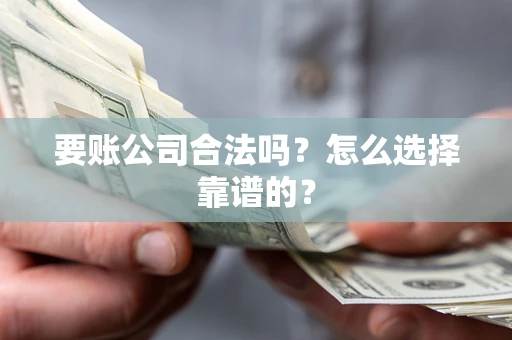 武汉要账公司合法吗？怎么选择靠谱的？