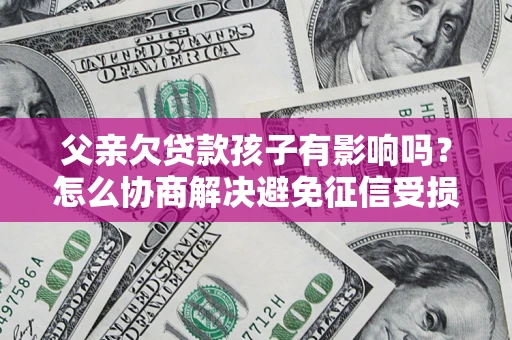 武汉父亲欠贷款孩子有影响吗？怎么协商解决避免征信受损？