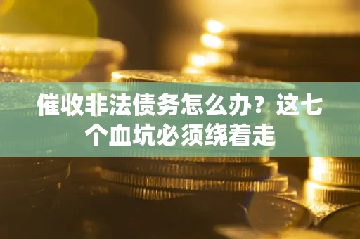 武汉催收非法债务怎么办？这七个血坑必须绕着走