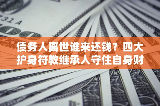 武汉债务人离世谁来还钱？四大护身符教继承人守住自身财产
