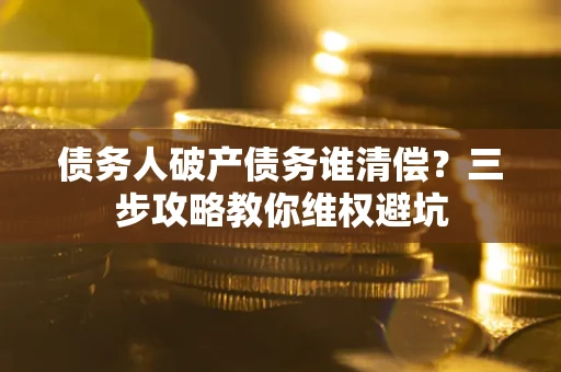 武汉债务人破产债务谁清偿?三步攻略教你维权避坑 武汉债务人破产债务谁清偿?三步攻略教你维权避坑