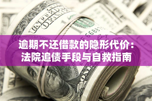 武汉逾期不还借款的隐形代价：法院追债手段与自救指南