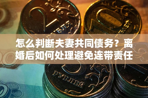 武汉怎么判断夫妻共同债务？离婚后如何处理避免连带责任？
