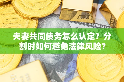 武汉夫妻共同债务怎么认定？分割时如何避免法律风险？