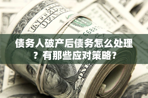 武汉债务人破产后债务怎么处理？有那些应对策略？