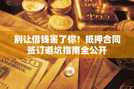武汉别让借钱害了你！抵押合同签订避坑指南全公开