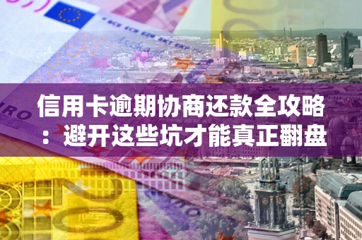 武汉信用卡逾期协商还款全攻略：避开这些坑才能真正翻盘